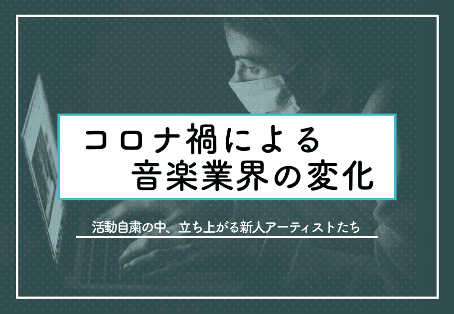 コロナ禍による音楽業界の変化　～活動自粛の中、立ち上がる新人アーティストたち～